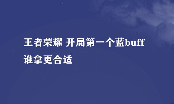 王者荣耀 开局第一个蓝buff谁拿更合适