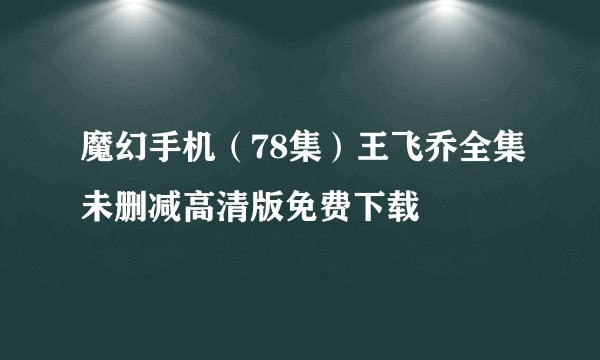 魔幻手机（78集）王飞乔全集未删减高清版免费下载