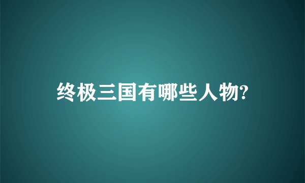 终极三国有哪些人物?