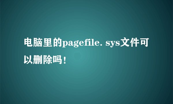 电脑里的pagefile. sys文件可以删除吗！