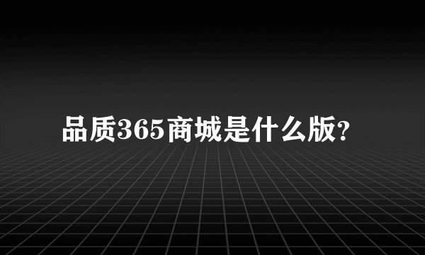 品质365商城是什么版？