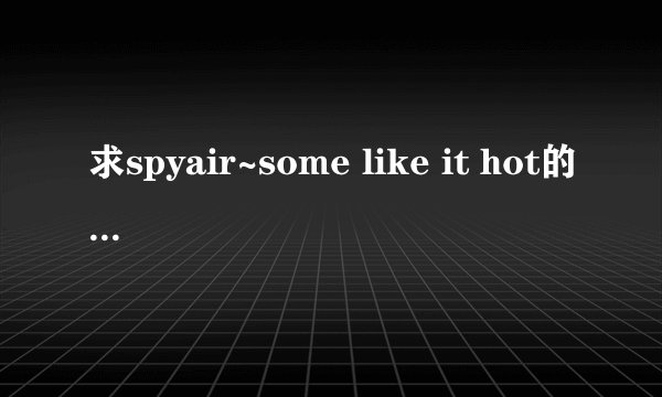 求spyair~some like it hot的罗马音 要对照原版歌词，不要中文翻译，要求罗马音