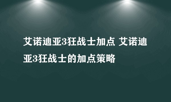 艾诺迪亚3狂战士加点 艾诺迪亚3狂战士的加点策略