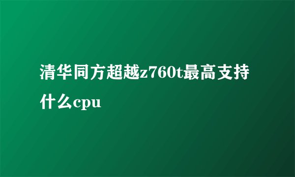清华同方超越z760t最高支持什么cpu