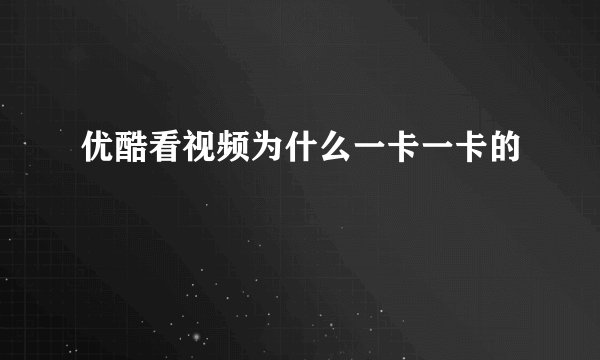 优酷看视频为什么一卡一卡的