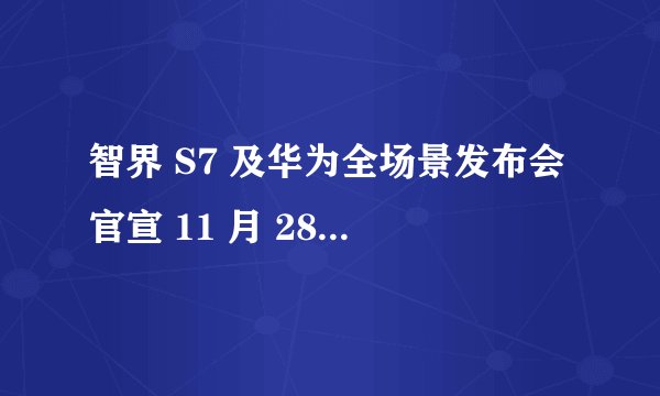 智界 S7 及华为全场景发布会官宣 11 月 28 日举行，消息称将有手机、平板、笔记本新品