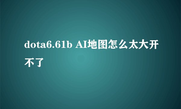 dota6.61b AI地图怎么太大开不了