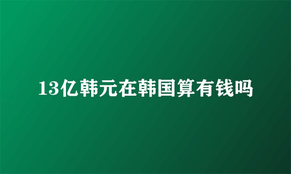 13亿韩元在韩国算有钱吗