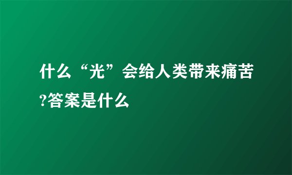 什么“光”会给人类带来痛苦?答案是什么