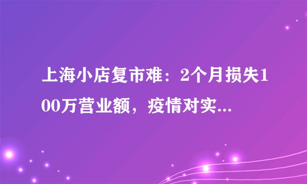 上海小店复市难：2个月损失100万营业额，疫情对实体店的影响有多大？