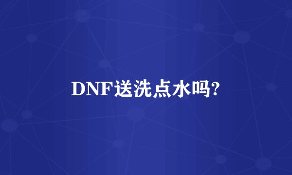 DNF送洗点水吗?