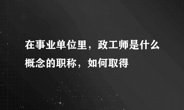 在事业单位里，政工师是什么概念的职称，如何取得