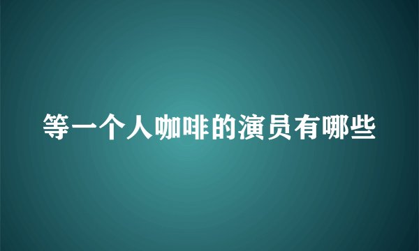 等一个人咖啡的演员有哪些