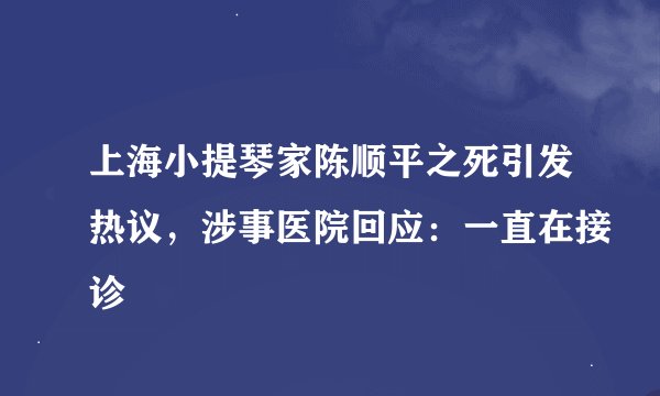 上海小提琴家陈顺平之死引发热议,涉事医院回应:一直在接诊