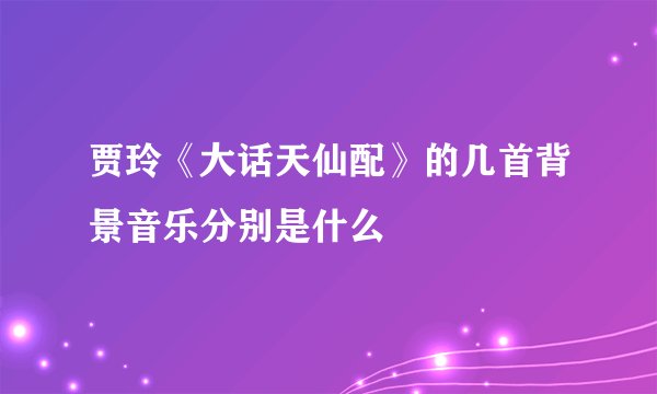 贾玲《大话天仙配》的几首背景音乐分别是什么