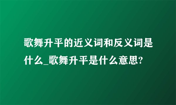 歌舞升平的近义词和反义词是什么_歌舞升平是什么意思?