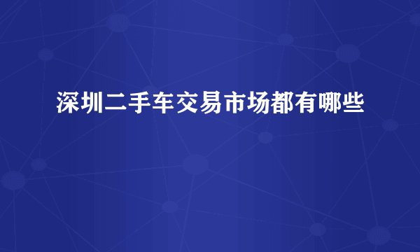 深圳二手车交易市场都有哪些