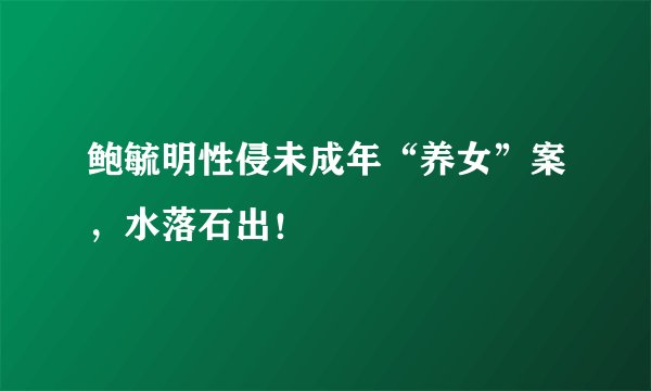 鲍毓明性侵未成年“养女”案，水落石出！