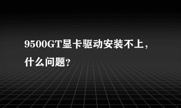 9500GT显卡驱动安装不上，什么问题？
