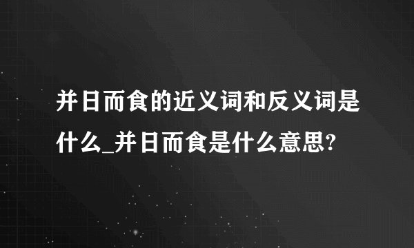 并日而食的近义词和反义词是什么_并日而食是什么意思?