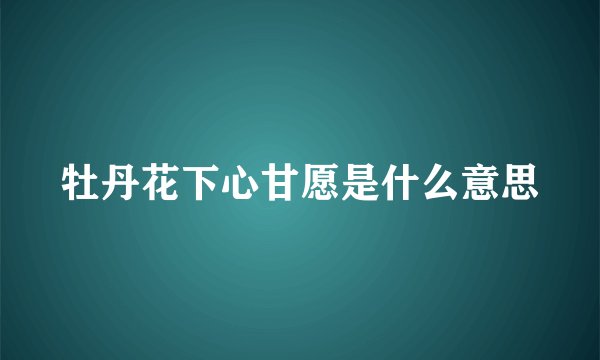 牡丹花下心甘愿是什么意思