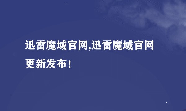 迅雷魔域官网,迅雷魔域官网更新发布！