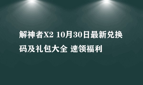 解神者X2 10月30日最新兑换码及礼包大全 速领福利