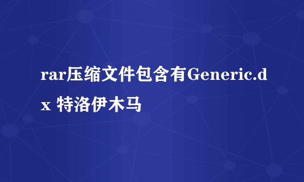 rar压缩文件包含有Generic.dx 特洛伊木马