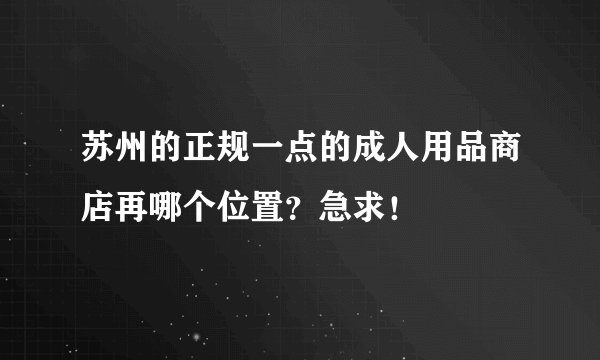 苏州的正规一点的成人用品商店再哪个位置？急求！