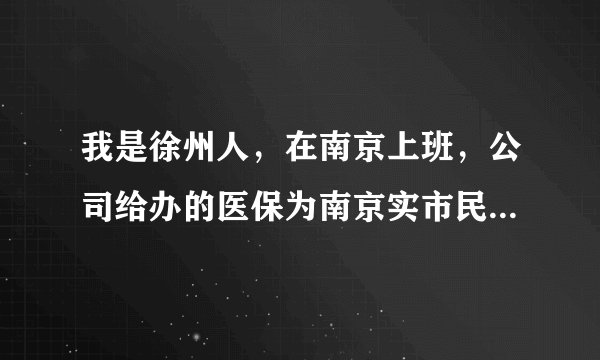 我是徐州人，在南京上班，公司给办的医保为南京实市民卡，但是现在在徐州的医院看病能报销吗？