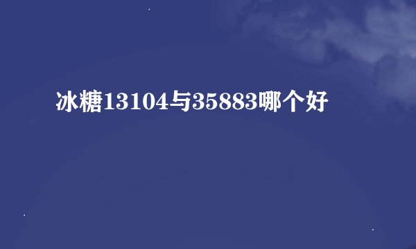冰糖13104与35883哪个好