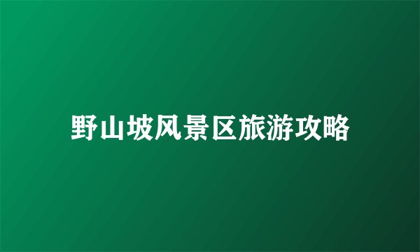 野山坡风景区旅游攻略