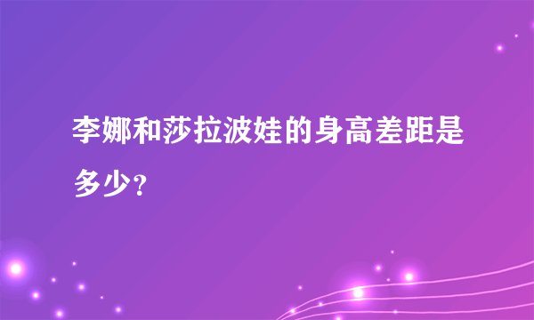 李娜和莎拉波娃的身高差距是多少？