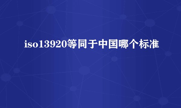 iso13920等同于中国哪个标准