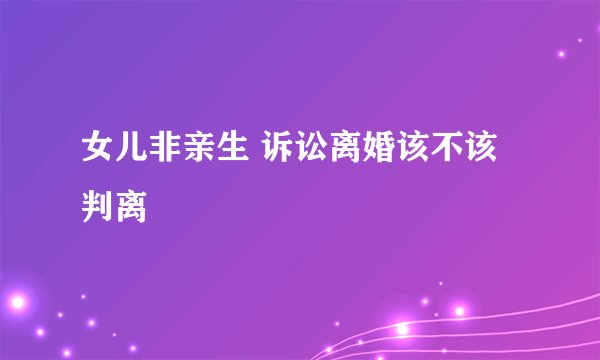 女儿非亲生 诉讼离婚该不该判离