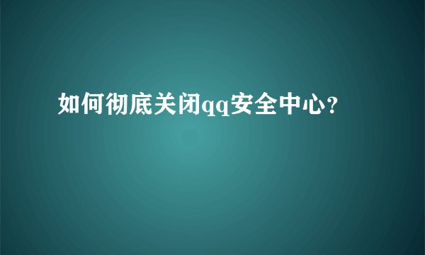 如何彻底关闭qq安全中心？