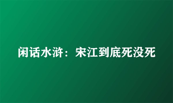 闲话水浒：宋江到底死没死