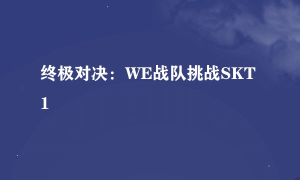 终极对决：WE战队挑战SKT1