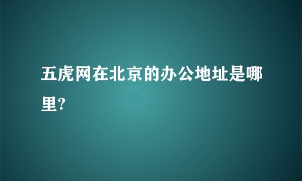 五虎网在北京的办公地址是哪里?