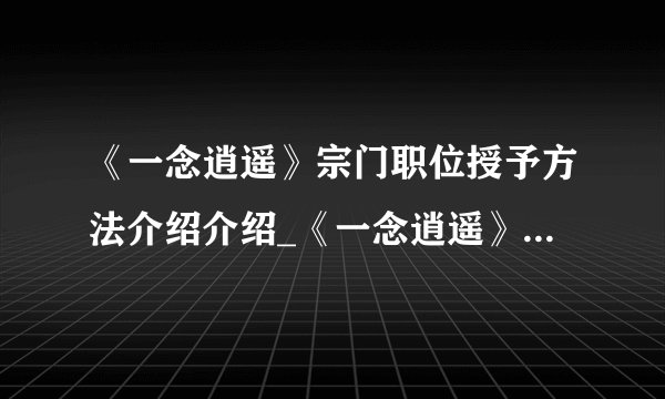 《一念逍遥》宗门职位授予方法介绍介绍_《一念逍遥》宗门职位授予方法介绍是什么