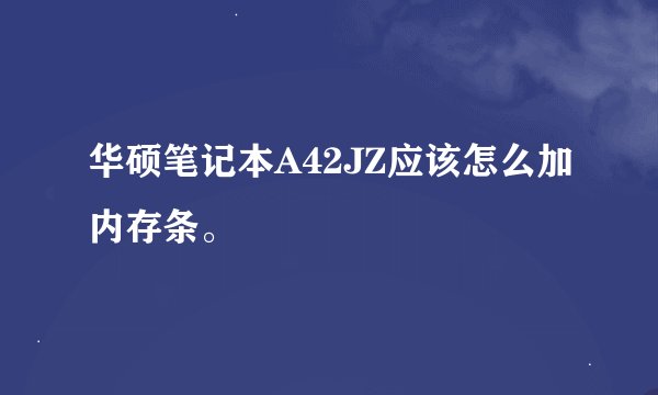 华硕笔记本A42JZ应该怎么加内存条。