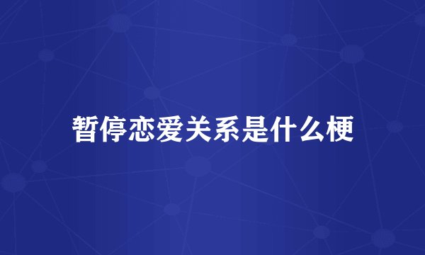 暂停恋爱关系是什么梗
