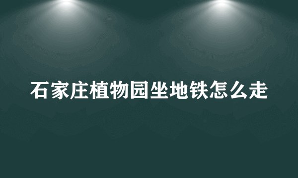 石家庄植物园坐地铁怎么走