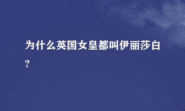 为什么英国女皇都叫伊丽莎白?