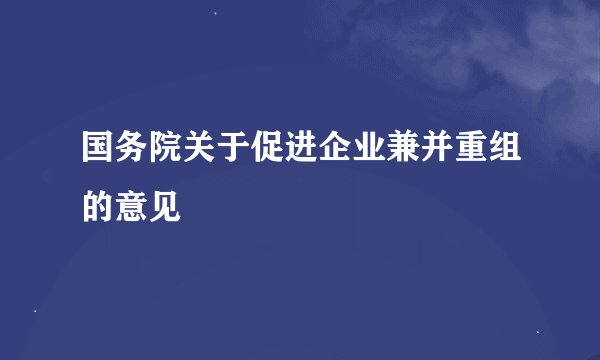 国务院关于促进企业兼并重组的意见