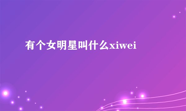 有个女明星叫什么xiwei