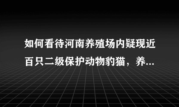 如何看待河南养殖场内疑现近百只二级保护动物豹猫，养殖场主被警方控制，网友指出该猫不是保护动物？