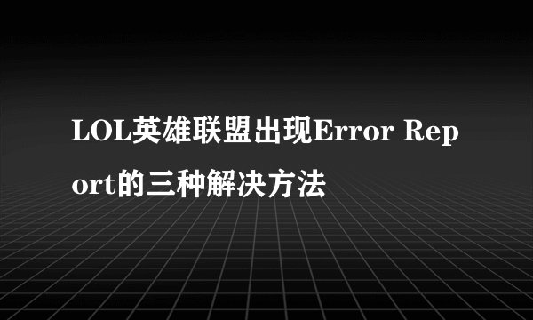LOL英雄联盟出现Error Report的三种解决方法