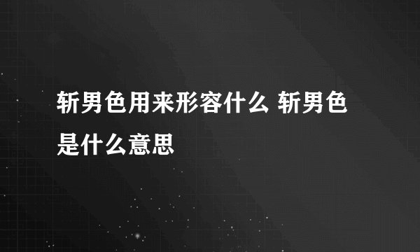 斩男色用来形容什么 斩男色是什么意思