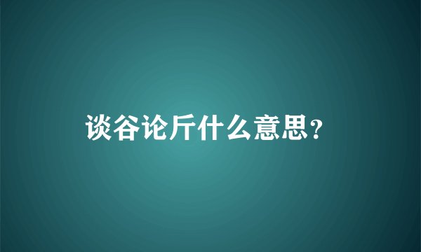 谈谷论斤什么意思？